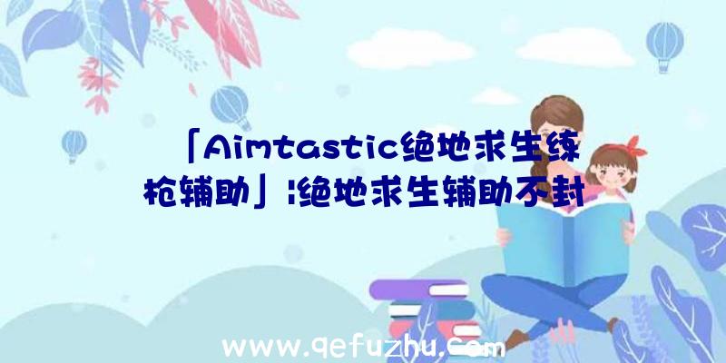 「Aimtastic绝地求生练枪辅助」|绝地求生辅助不封